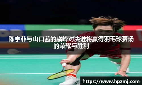陈宇菲与山口茜的巅峰对决谁将赢得羽毛球赛场的荣耀与胜利