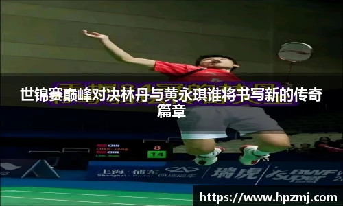 世锦赛巅峰对决林丹与黄永琪谁将书写新的传奇篇章
