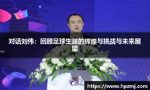 对话刘伟：回顾足球生涯的辉煌与挑战与未来展望
