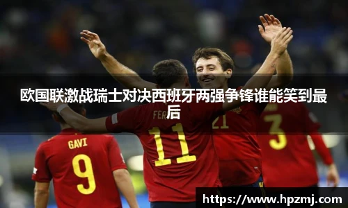 欧国联激战瑞士对决西班牙两强争锋谁能笑到最后