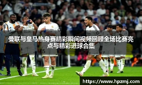 曼联与皇马热身赛精彩瞬间视频回顾全场比赛亮点与精彩进球合集