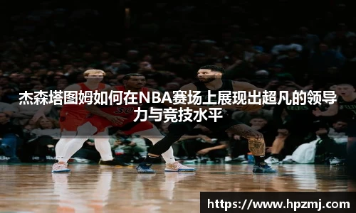 杰森塔图姆如何在NBA赛场上展现出超凡的领导力与竞技水平